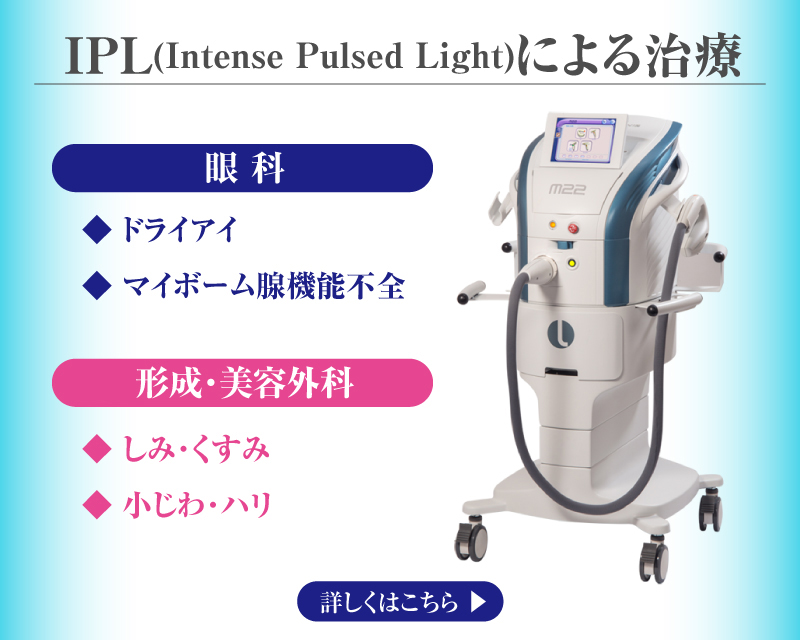 IPL（Intense Pulsed Light）による治療。眼科（ドライアイ、マイボーム腺機能不全）、形成・美容外科（しみ・くすみ、小じわ・ハリ）詳しくはこちら